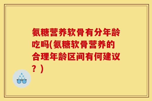 氨糖营养软骨有分年龄吃吗(氨糖软骨营养的合理年龄区间有何建议？)