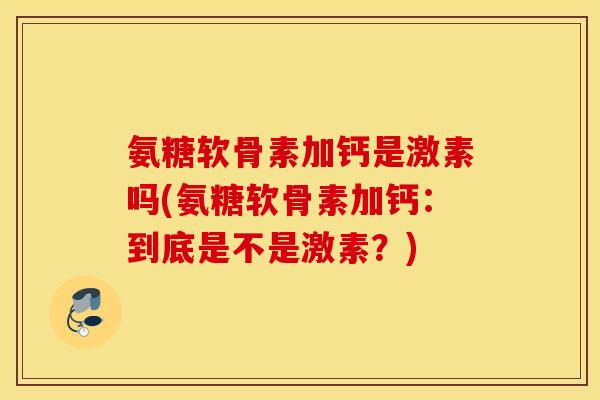 氨糖软骨素加钙是激素吗(氨糖软骨素加钙：到底是不是激素？)