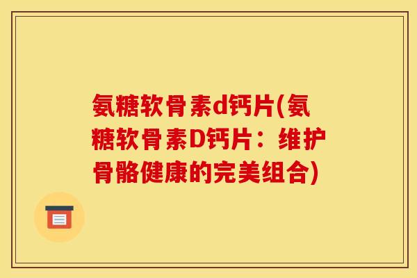 氨糖软骨素d钙片(氨糖软骨素D钙片：维护骨骼健康的完美组合)