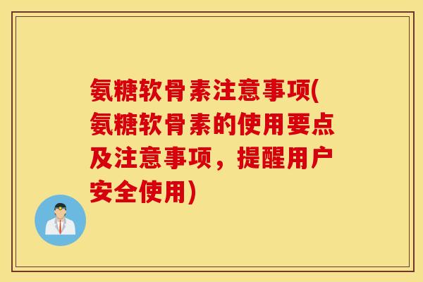 氨糖软骨素注意事项(氨糖软骨素的使用要点及注意事项，提醒用户安全使用)