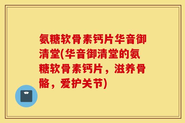 氨糖软骨素钙片华音御清堂(华音御清堂的氨糖软骨素钙片,滋养骨骼,爱护关节) 氨糖软骨素钙片华音御清堂(华音御清堂的氨糖软骨素钙片,滋养骨骼,爱护关节)
