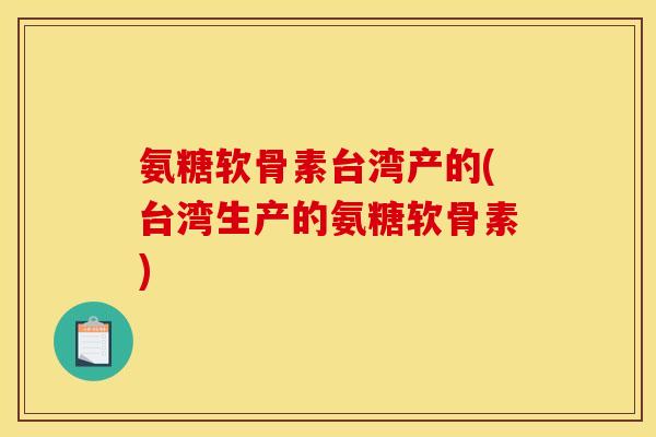 氨糖软骨素台湾产的(台湾生产的氨糖软骨素)