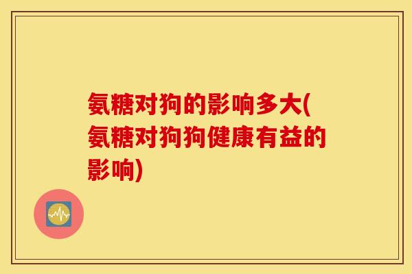 氨糖对狗的影响多大(氨糖对狗狗健康有益的影响)