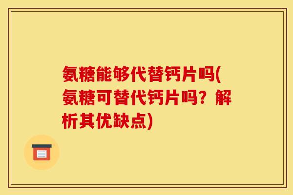 氨糖能够代替钙片吗(氨糖可替代钙片吗？解析其优缺点)