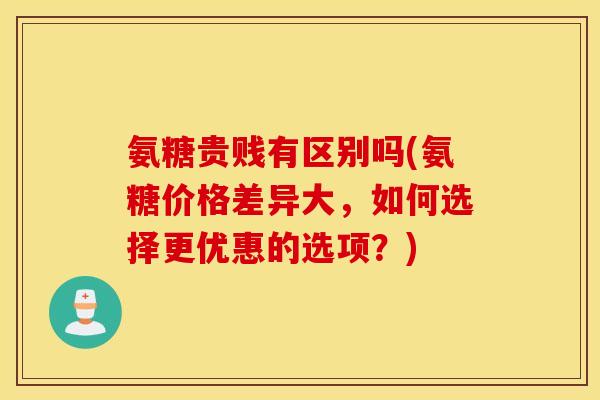 氨糖贵贱有区别吗(氨糖价格差异大，如何选择更优惠的选项？)