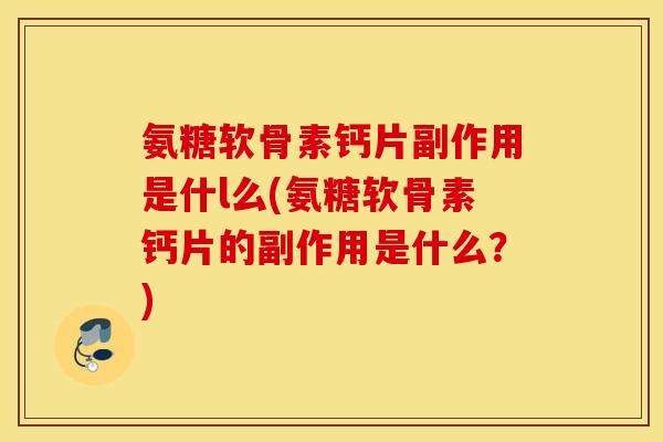 氨糖软骨素钙片副作用是什l么(氨糖软骨素钙片的副作用是什么？)