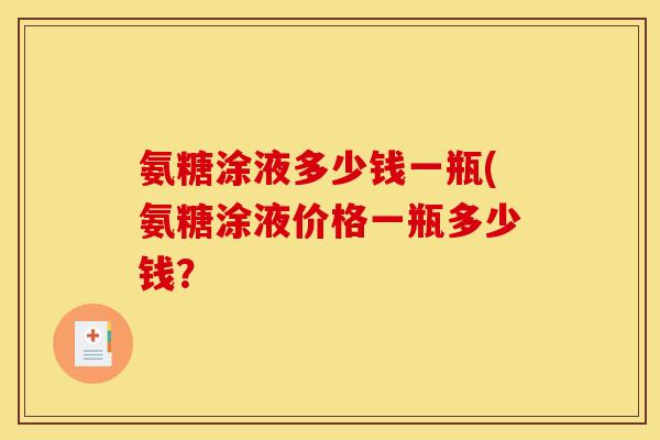氨糖涂液多少钱一瓶(氨糖涂液价格一瓶多少钱? 氨糖涂液多少钱一瓶(氨糖涂液价格一瓶多少钱?