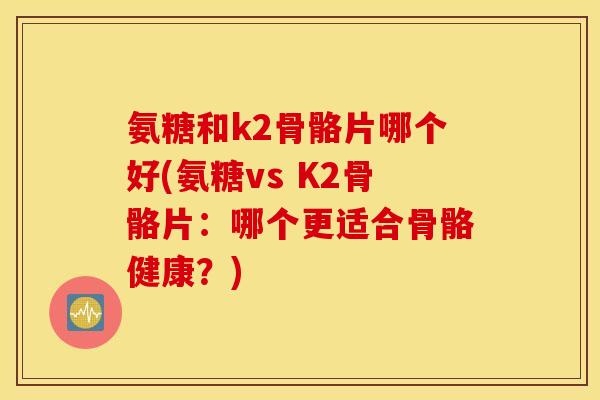 氨糖和k2骨骼片哪个好(氨糖vs K2骨骼片：哪个更适合骨骼健康？)