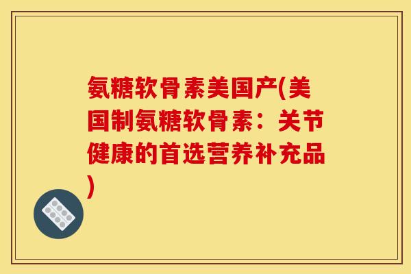 氨糖软骨素美国产(美国制氨糖软骨素:关节健康的首选营养补充品) 氨糖软骨素美国产(美国制氨糖软骨素:关节健康的首选营养补充品)