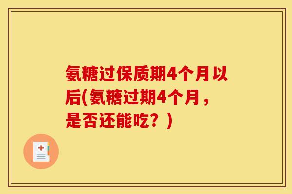 氨糖过保质期4个月以后(氨糖过期4个月，是否还能吃？)