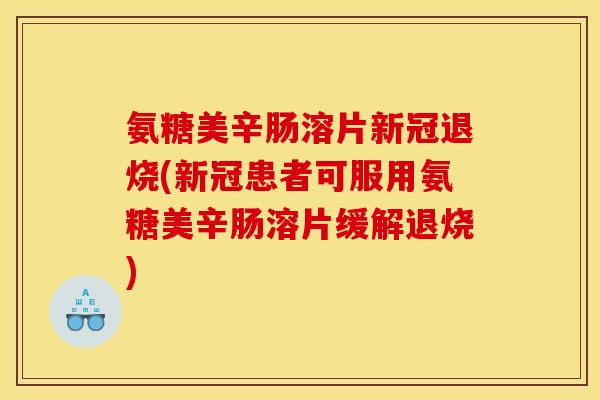 氨糖美辛肠溶片新冠退烧(新冠患者可服用氨糖美辛肠溶片缓解退烧)