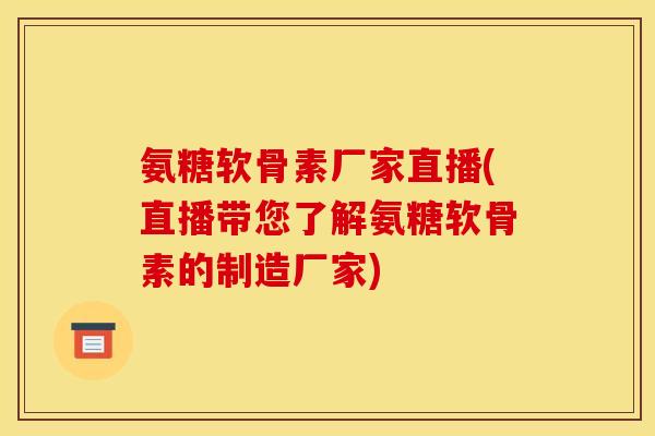 氨糖软骨素厂家直播(直播带您了解氨糖软骨素的制造厂家)