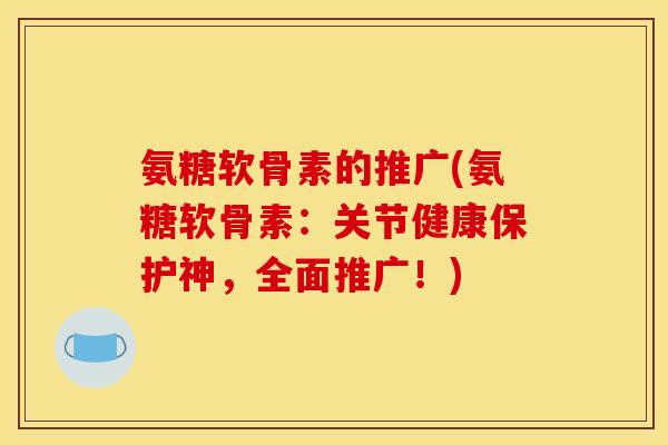 氨糖软骨素的推广(氨糖软骨素：关节健康保护神，全面推广！)