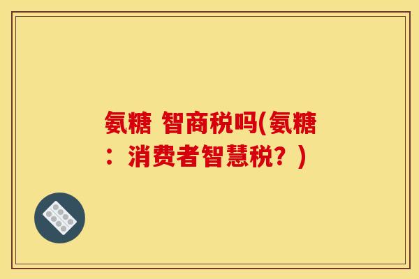 氨糖 智商税吗(氨糖：消费者智慧税？)