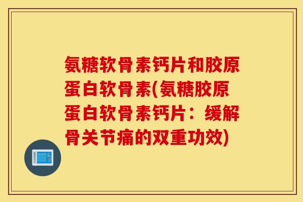 氨糖软骨素钙片和胶原蛋白软骨素(氨糖胶原蛋白软骨素钙片：缓解骨关节痛的双重功效)