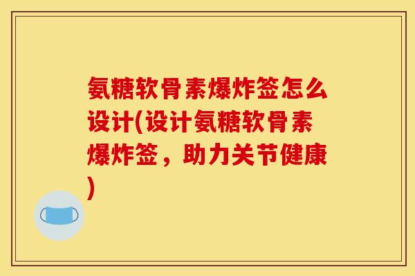 氨糖软骨素爆炸签怎么设计(设计氨糖软骨素爆炸签,助力关节健康) 氨糖软骨素爆炸签怎么设计(设计氨糖软骨素爆炸签,助力关节健康)