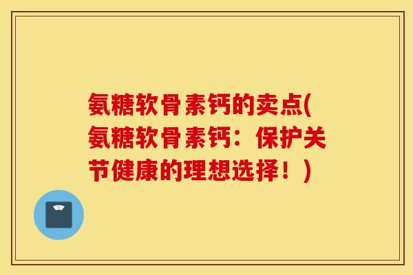 氨糖软骨素钙的卖点(氨糖软骨素钙:保护关节健康的理想选择!) 氨糖软骨素钙的卖点(氨糖软骨素钙:保护关节健康的理想选择!)