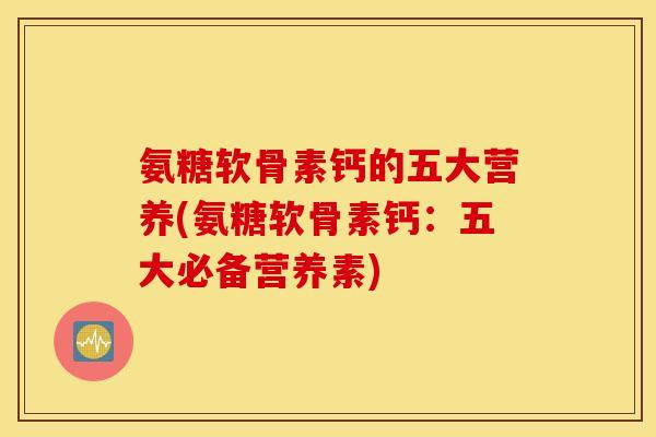 氨糖软骨素钙的五大营养(氨糖软骨素钙：五大必备营养素)