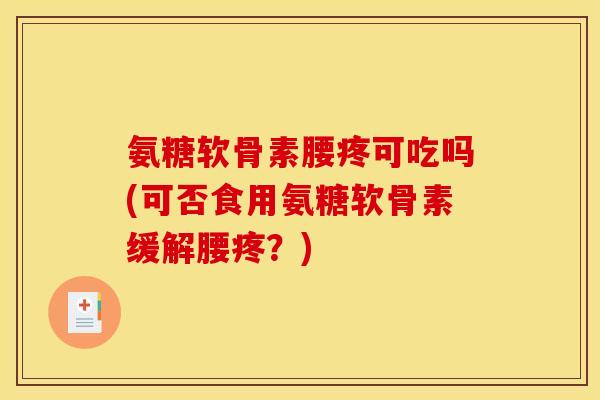 氨糖软骨素腰疼可吃吗(可否食用氨糖软骨素缓解腰疼？)