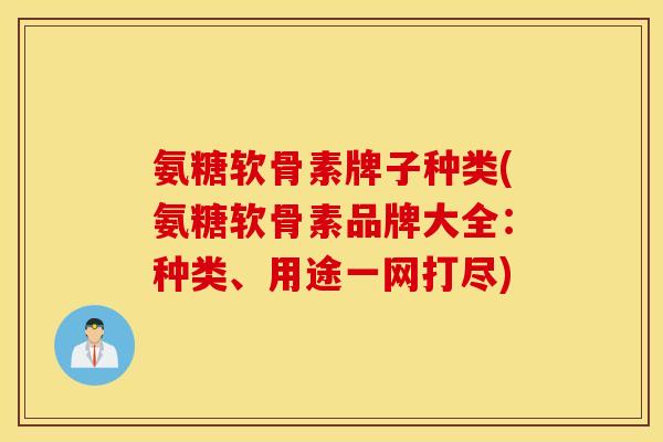 氨糖软骨素牌子种类(氨糖软骨素品牌大全：种类、用途一网打尽)