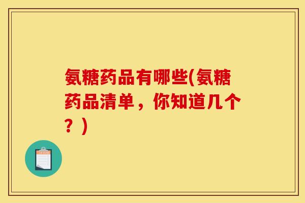 氨糖药品有哪些(氨糖药品清单，你知道几个？)