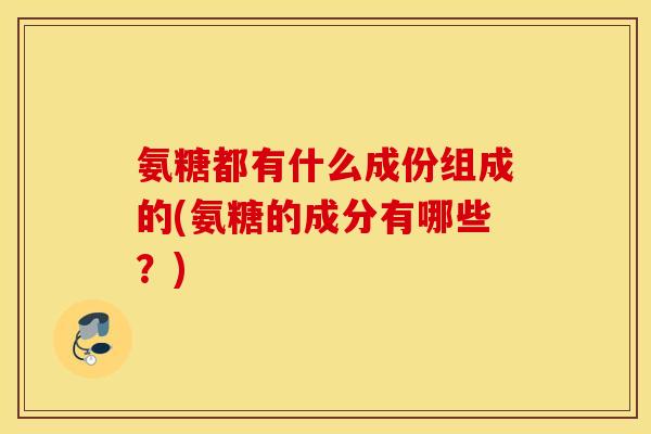 氨糖都有什么成份组成的(氨糖的成分有哪些？)