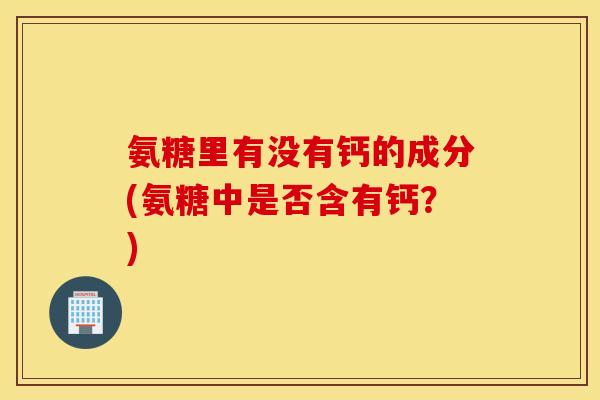 氨糖里有没有钙的成分(氨糖中是否含有钙？)