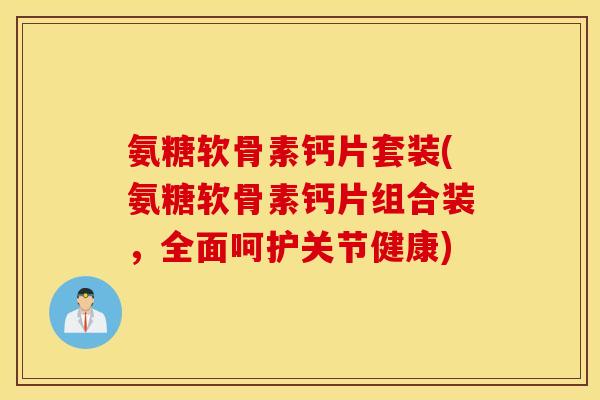 氨糖软骨素钙片套装(氨糖软骨素钙片组合装,全面呵护关节健康) 氨糖软骨素钙片套装(氨糖软骨素钙片组合装,全面呵护关节健康)