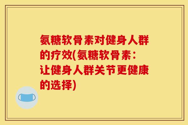 氨糖软骨素对健身人群的疗效(氨糖软骨素：让健身人群关节更健康的选择)