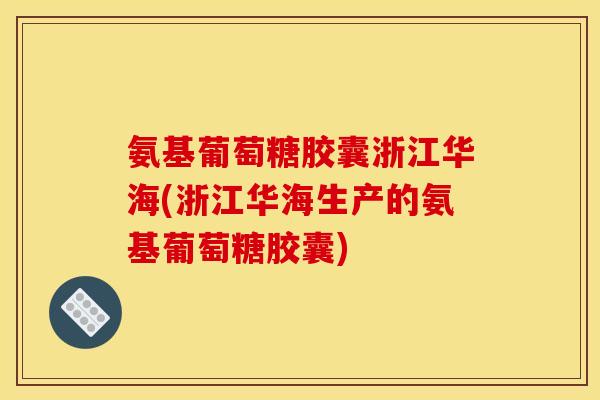 氨基葡萄糖胶囊浙江华海(浙江华海生产的氨基葡萄糖胶囊)