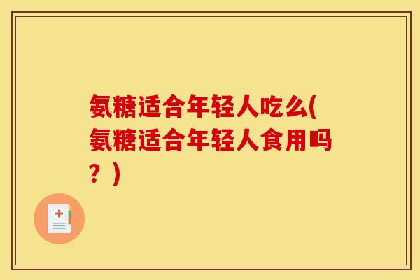 氨糖适合年轻人吃么(氨糖适合年轻人食用吗？)