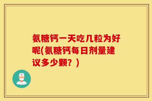 氨糖钙一天吃几粒为好呢(氨糖钙每日剂量建议多少颗？)