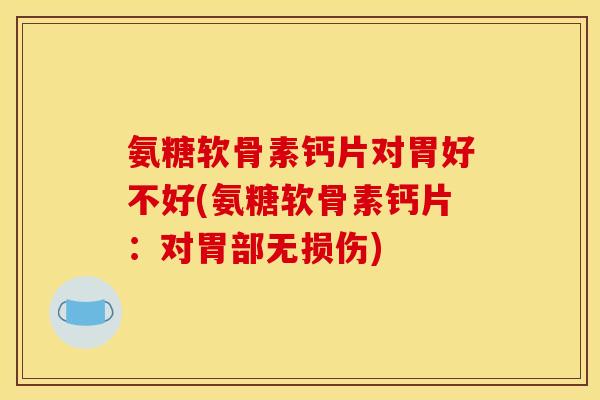 氨糖软骨素钙片对胃好不好(氨糖软骨素钙片：对胃部无损伤)