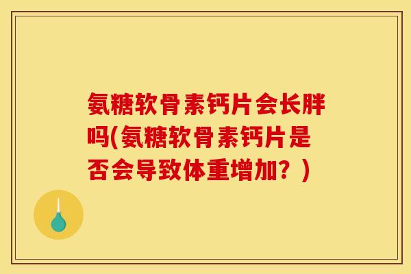 氨糖软骨素钙片会长胖吗(氨糖软骨素钙片是否会导致体重增加？)