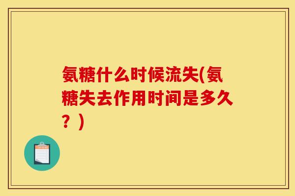 氨糖什么时候流失(氨糖失去作用时间是多久？)