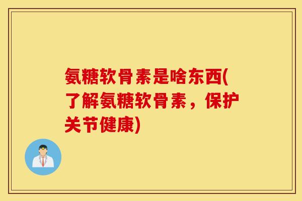 氨糖软骨素是啥东西(了解氨糖软骨素，保护关节健康)