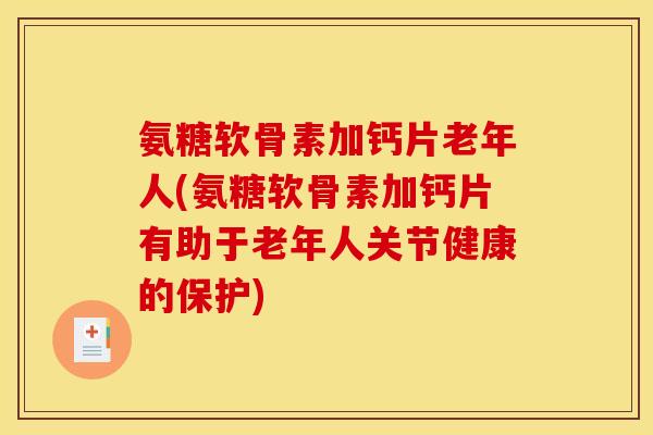 氨糖软骨素加钙片老年人(氨糖软骨素加钙片有助于老年人关节健康的保护)