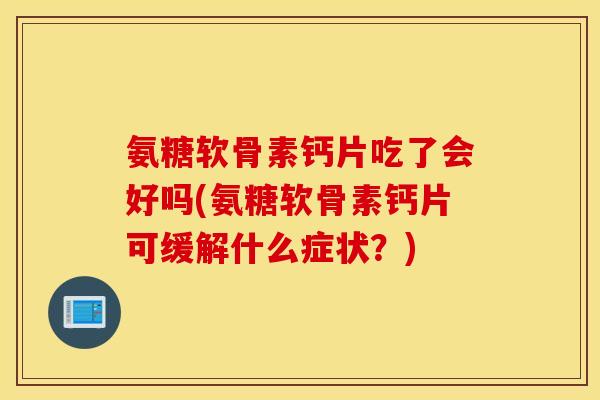 氨糖软骨素钙片吃了会好吗(氨糖软骨素钙片可缓解什么症状？)