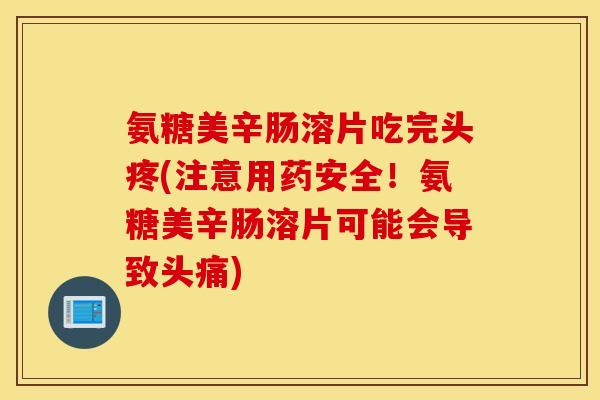 氨糖美辛肠溶片吃完头疼(注意用药安全！氨糖美辛肠溶片可能会导致头痛)