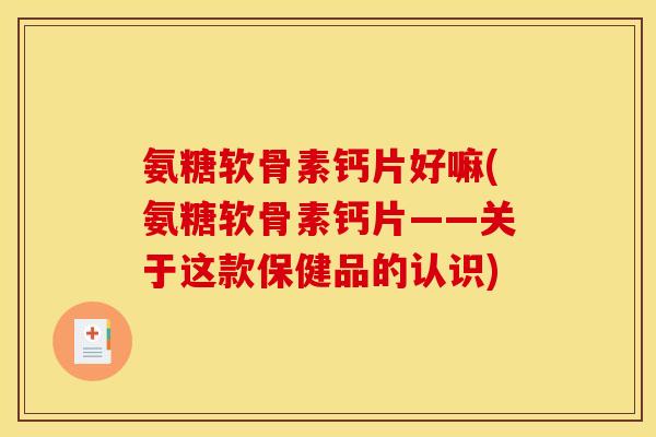 氨糖软骨素钙片好嘛(氨糖软骨素钙片——关于这款保健品的认识)