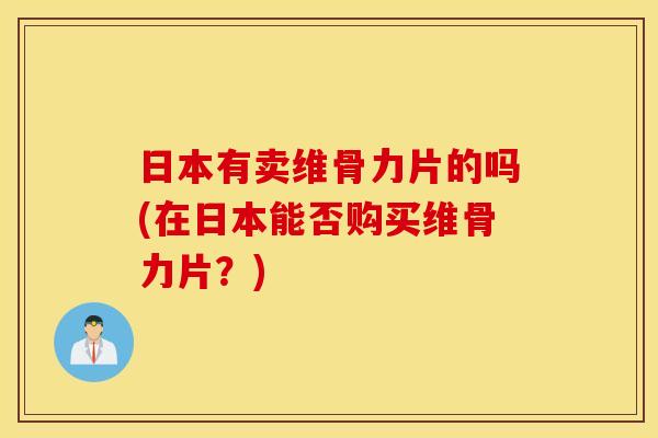 日本有卖维骨力片的吗(在日本能否购买维骨力片?) 日本有卖维骨力片的吗(在日本能否购买维骨力片?)