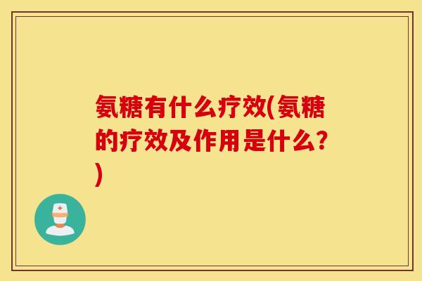 氨糖有什么疗效(氨糖的疗效及作用是什么？)