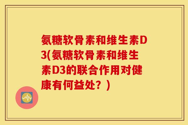 氨糖软骨素和维生素D3(氨糖软骨素和维生素D3的联合作用对健康有何益处?) 氨糖软骨素和维生素D3(氨糖软骨素和维生素D3的联合作用对健康有何益处?)