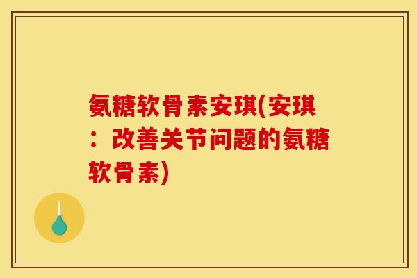 氨糖软骨素安琪(安琪：改善关节问题的氨糖软骨素)