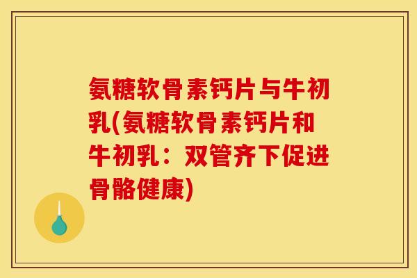 氨糖软骨素钙片与牛初乳(氨糖软骨素钙片和牛初乳：双管齐下促进骨骼健康)
