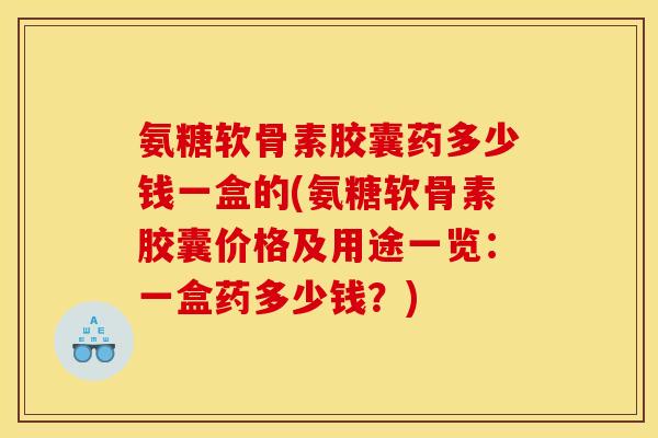 氨糖软骨素胶囊药多少钱一盒的(氨糖软骨素胶囊价格及用途一览：一盒药多少钱？)