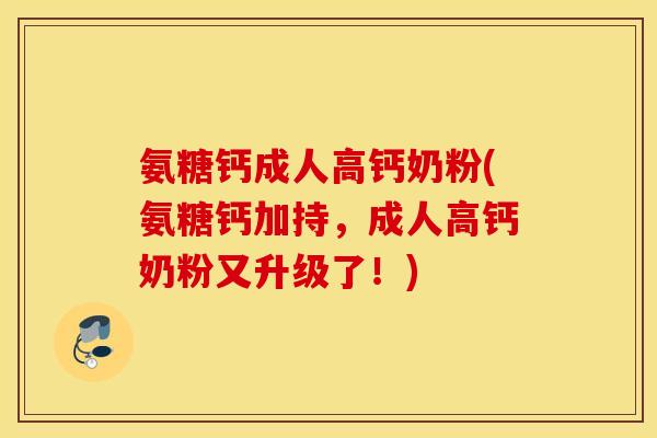 氨糖钙成人高钙奶粉(氨糖钙加持，成人高钙奶粉又升级了！)