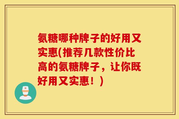 氨糖哪种牌子的好用又实惠(推荐几款性价比高的氨糖牌子，让你既好用又实惠！)