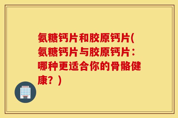 氨糖钙片和胶原钙片(氨糖钙片与胶原钙片：哪种更适合你的骨骼健康？)