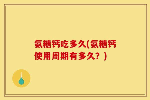 氨糖钙吃多久(氨糖钙使用周期有多久？)